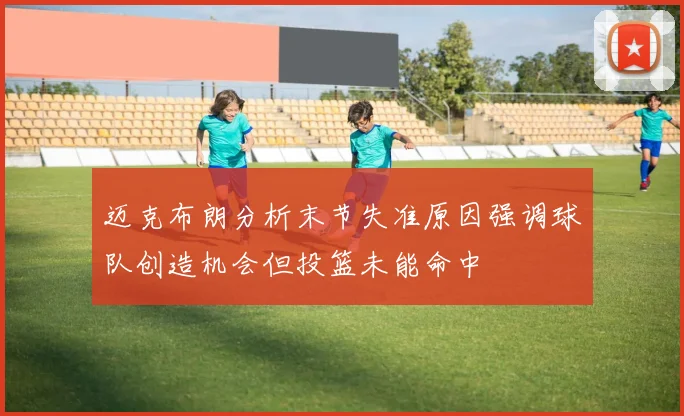 迈克布朗分析末节失准原因强调球队创造机会但投篮未能命中