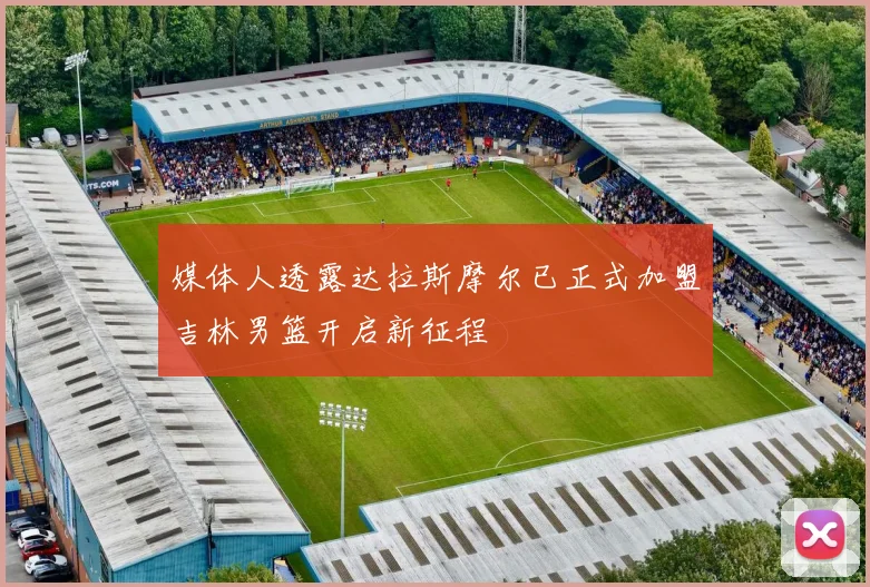 媒体人透露达拉斯摩尔已正式加盟吉林男篮开启新征程
